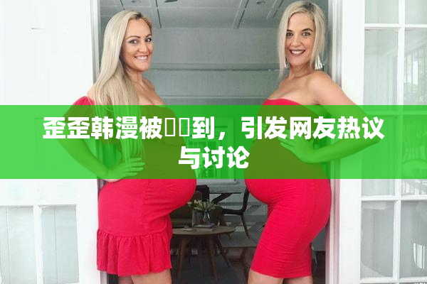 歪歪韩漫被❌‌到，引发网友热议与讨论