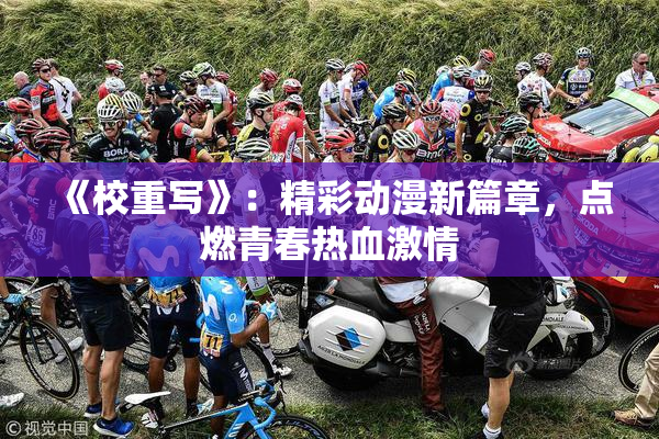 《校重写》：精彩动漫新篇章，点燃青春热血激情