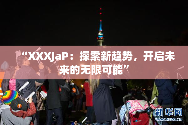 “XXXJaP：探索新趋势，开启未来的无限可能”