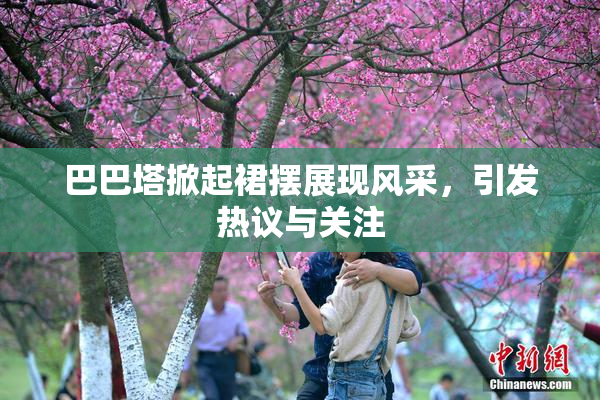 巴巴塔掀起裙摆展现风采，引发热议与关注