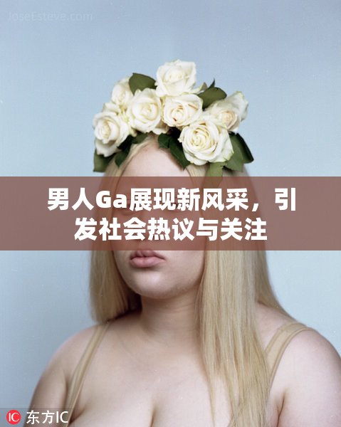 男人Ga展现新风采，引发社会热议与关注