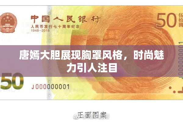 唐嫣大胆展现胸罩风格，时尚魅力引人注目