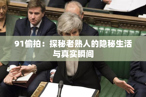91偷拍：探秘老熟人的隐秘生活与真实瞬间