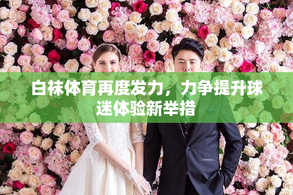 白袜体育再度发力，力争提升球迷体验新举措