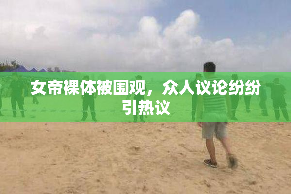 女帝裸体被围观，众人议论纷纷引热议