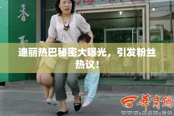 迪丽热巴秘密大曝光，引发粉丝热议！