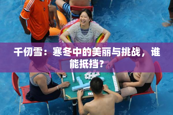 千仞雪：寒冬中的美丽与挑战，谁能抵挡？
