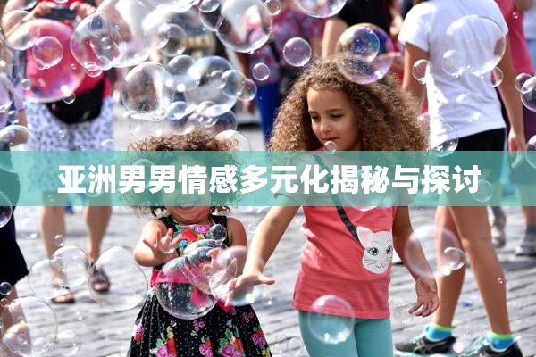 亚洲男男情感多元化揭秘与探讨