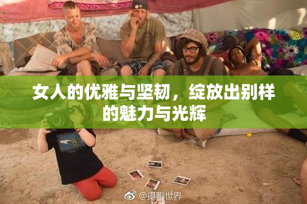 女人的优雅与坚韧，绽放出别样的魅力与光辉