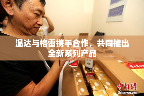 温达与格雷携手合作，共同推出全新系列产品