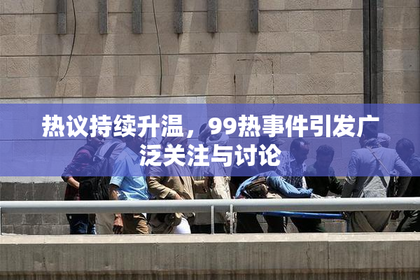 热议持续升温，99热事件引发广泛关注与讨论