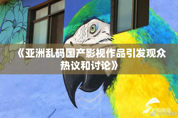 《亚洲乱码国产影视作品引发观众热议和讨论》