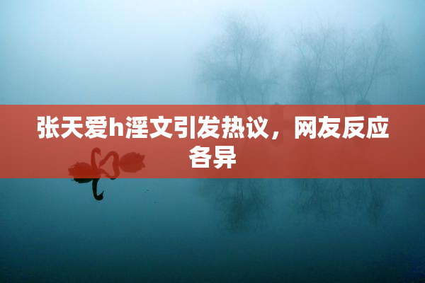 张天爱h淫文引发热议，网友反应各异