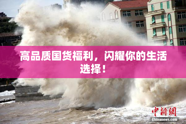 高品质国货福利，闪耀你的生活选择！
