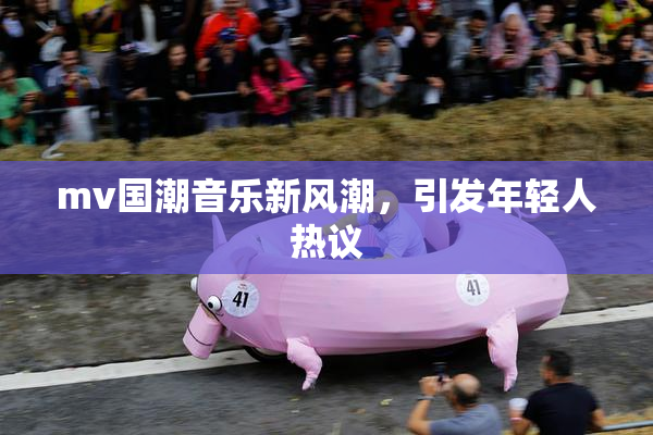 mv国潮音乐新风潮，引发年轻人热议