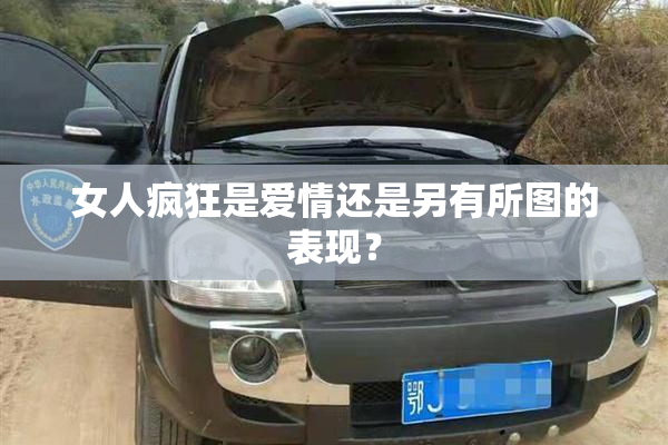 女人疯狂是爱情还是另有所图的表现？