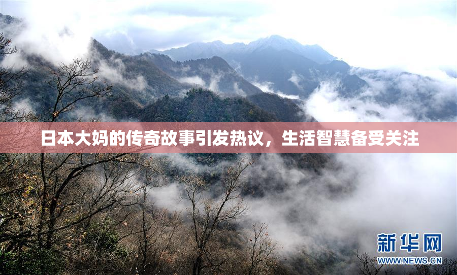 日本大妈的传奇故事引发热议，生活智慧备受关注