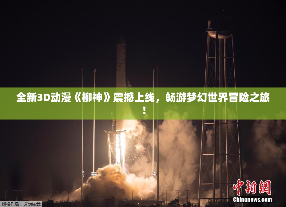 全新3D动漫《柳神》震撼上线，畅游梦幻世界冒险之旅！