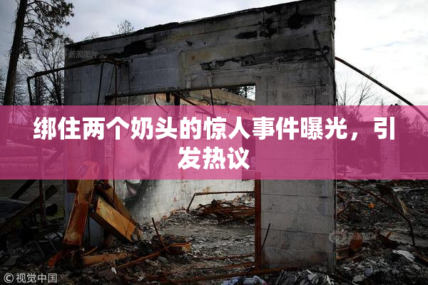 绑住两个奶头的惊人事件曝光，引发热议