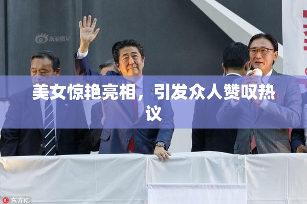 美女惊艳亮相，引发众人赞叹热议