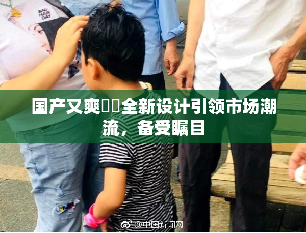 国产又爽❌‌全新设计引领市场潮流，备受瞩目