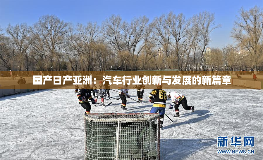 国产日产亚洲：汽车行业创新与发展的新篇章