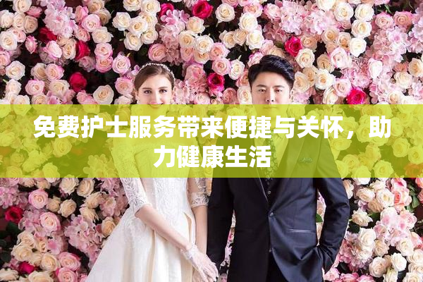 免费护士服务带来便捷与关怀，助力健康生活
