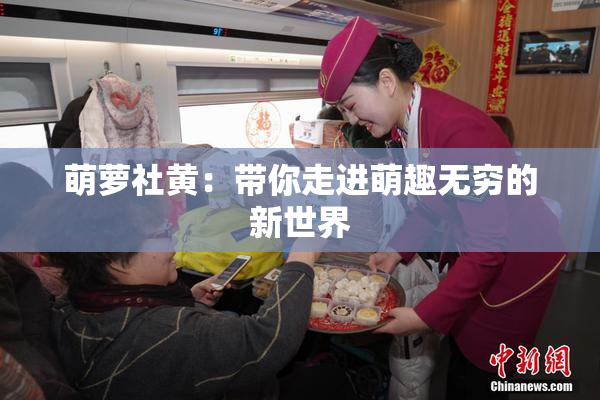 萌萝社黄：带你走进萌趣无穷的新世界