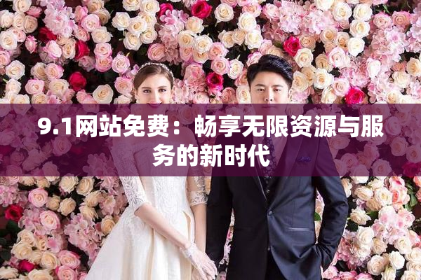 9.1网站免费：畅享无限资源与服务的新时代