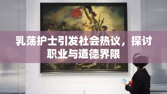 乳荡护士引发社会热议，探讨职业与道德界限