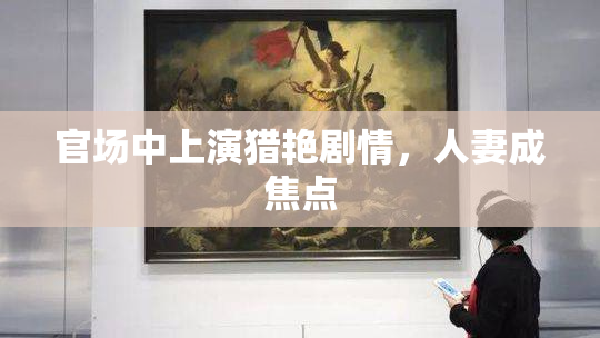 官场中上演猎艳剧情，人妻成焦点