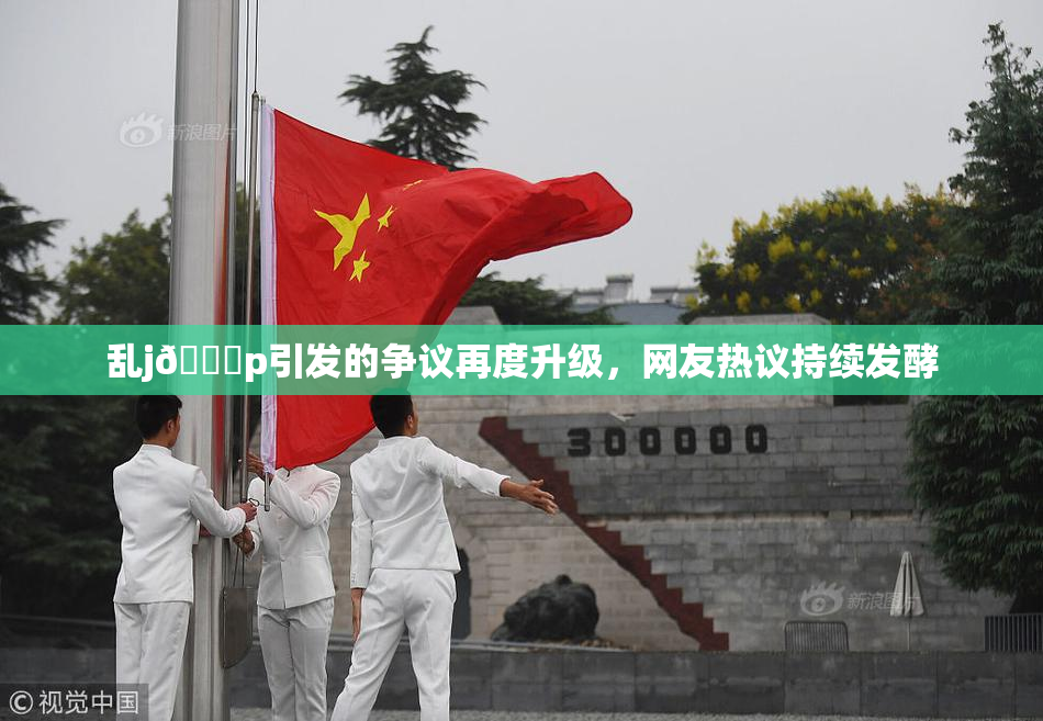 乱j🈚p引发的争议再度升级，网友热议持续发酵