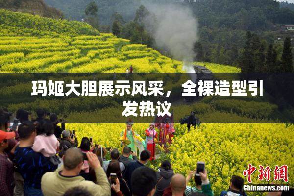 玛姬大胆展示风采，全裸造型引发热议