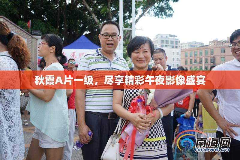 秋霞A片一级，尽享精彩午夜影像盛宴