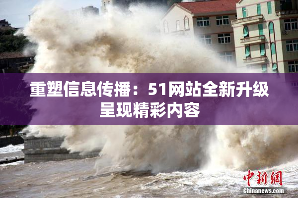 重塑信息传播：51网站全新升级呈现精彩内容