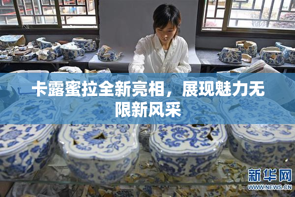 卡露蜜拉全新亮相，展现魅力无限新风采