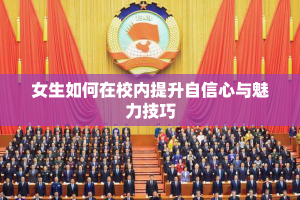 女生如何在校内提升自信心与魅力技巧