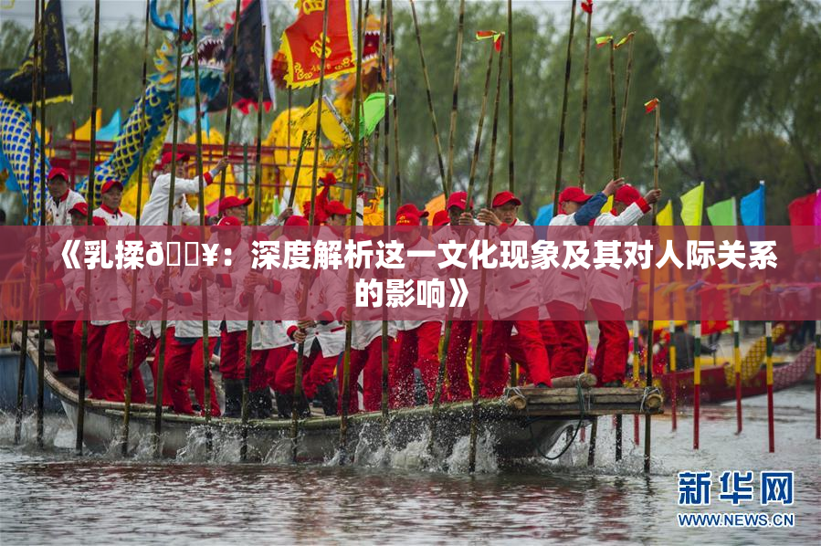 《乳揉🔥：深度解析这一文化现象及其对人际关系的影响》