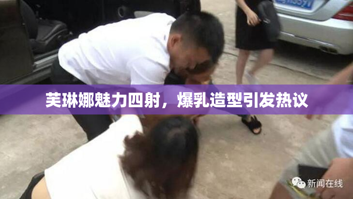 芙琳娜魅力四射，爆乳造型引发热议