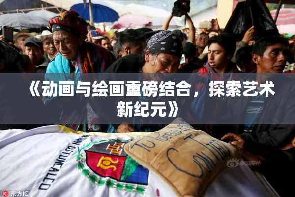 《动画与绘画重磅结合，探索艺术新纪元》