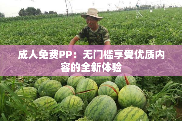 成人免费PP：无门槛享受优质内容的全新体验