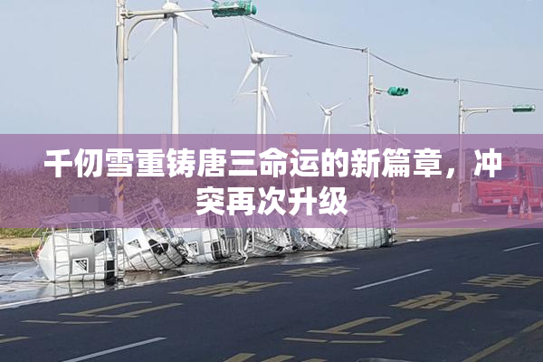 千仞雪重铸唐三命运的新篇章，冲突再次升级