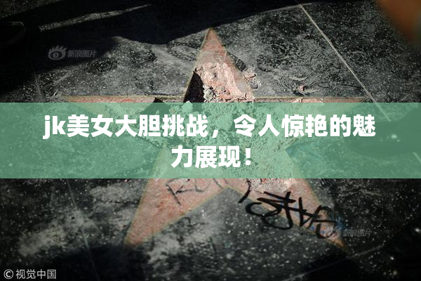 jk美女大胆挑战，令人惊艳的魅力展现！