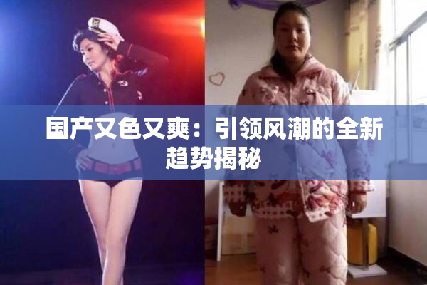 国产又色又爽：引领风潮的全新趋势揭秘