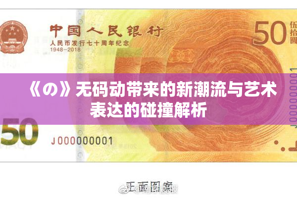 《の》无码动带来的新潮流与艺术表达的碰撞解析