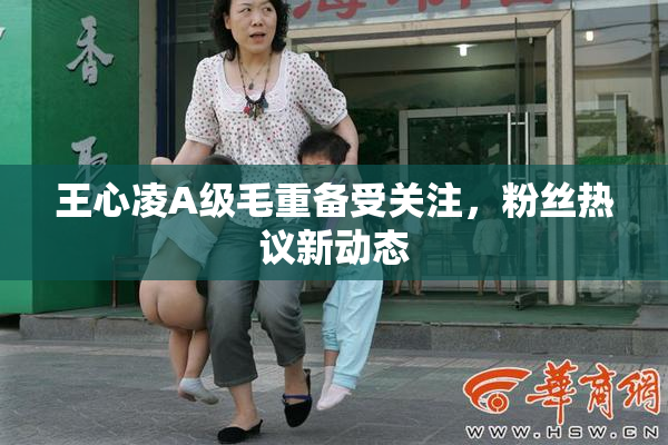 王心凌A级毛重备受关注，粉丝热议新动态