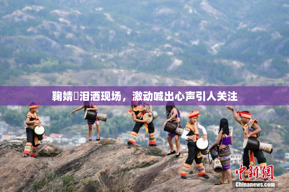 鞠婧祎泪洒现场，激动喊出心声引人关注