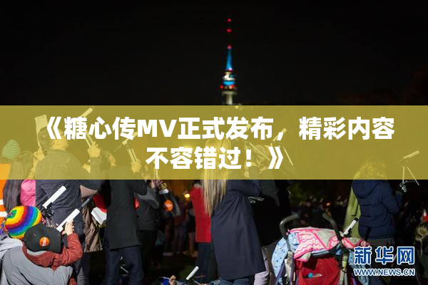 《糖心传MV正式发布，精彩内容不容错过！》
