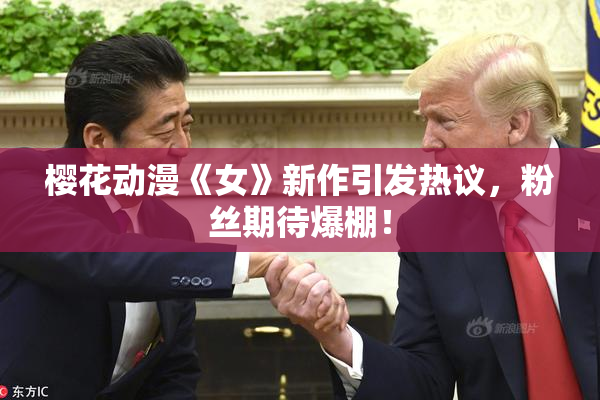 樱花动漫《女》新作引发热议，粉丝期待爆棚！