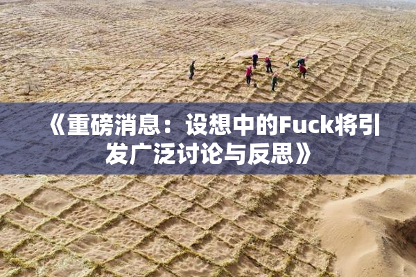 《重磅消息：设想中的Fuck将引发广泛讨论与反思》